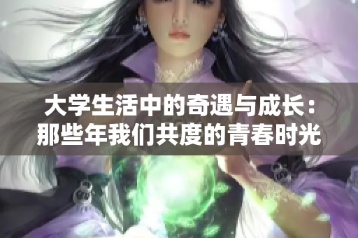 大学生活中的奇遇与成长：那些年我们共度的青春时光