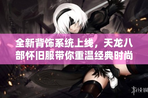 全新背饰系统上线，天龙八部怀旧服带你重温经典时尚
