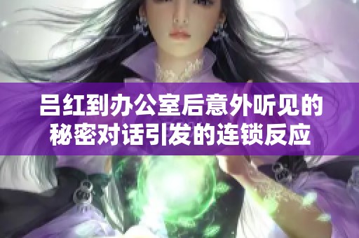 吕红到办公室后意外听见的秘密对话引发的连锁反应
