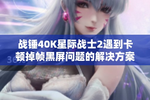 战锤40K星际战士2遇到卡顿掉帧黑屏问题的解决方案解析