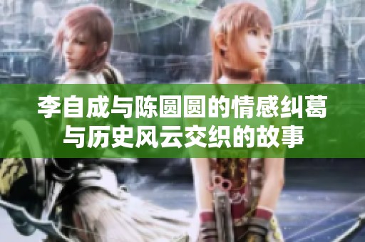 李自成与陈圆圆的情感纠葛与历史风云交织的故事