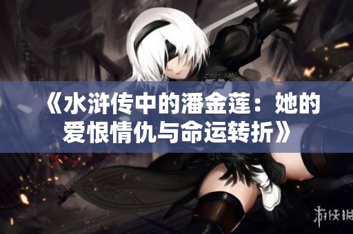 《水浒传中的潘金莲：她的爱恨情仇与命运转折》