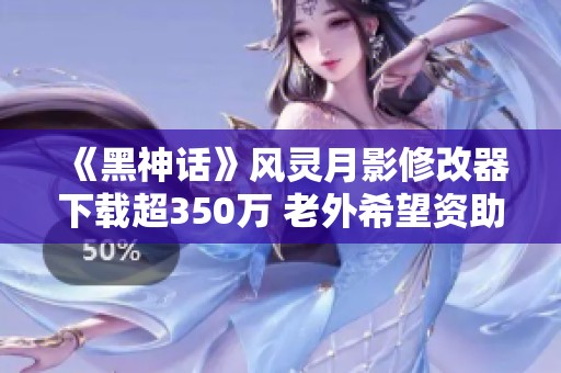 《黑神话》风灵月影修改器下载超350万 老外希望资助重制新版本