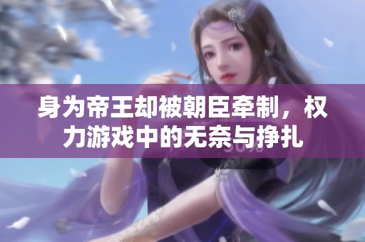 身为帝王却被朝臣牵制，权力游戏中的无奈与挣扎