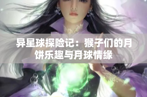 异星球探险记：猴子们的月饼乐趣与月球情缘