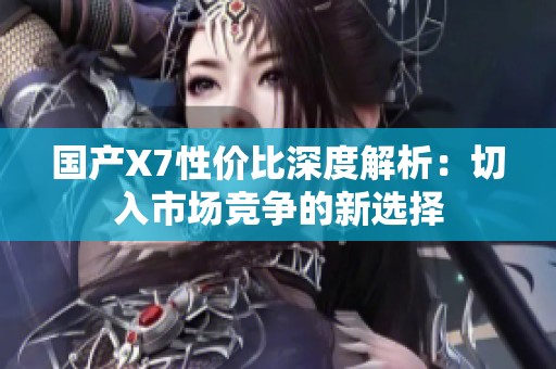 国产X7性价比深度解析：切入市场竞争的新选择