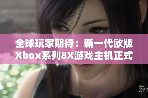 全球玩家期待：新一代欧版Xbox系列8X游戏主机正式发布