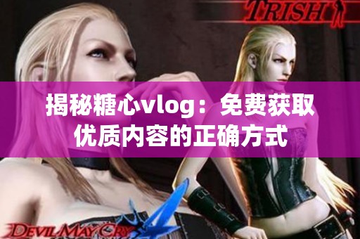 揭秘糖心vlog：免费获取优质内容的正确方式