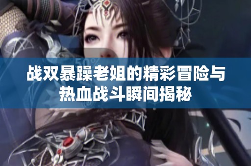战双暴躁老姐的精彩冒险与热血战斗瞬间揭秘