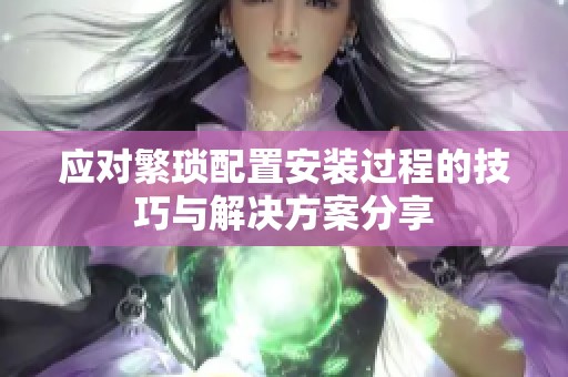 应对繁琐配置安装过程的技巧与解决方案分享