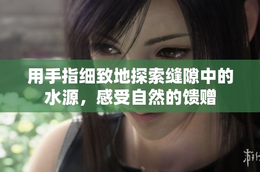 用手指细致地探索缝隙中的水源，感受自然的馈赠