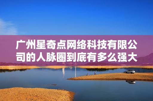 广州星奇点网络科技有限公司的人脉圈到底有多么强大与独特呢