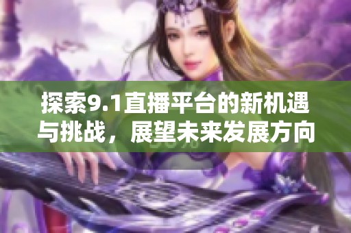 探索9.1直播平台的新机遇与挑战，展望未来发展方向
