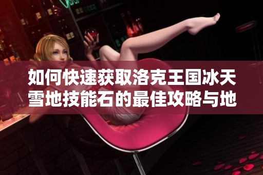 如何快速获取洛克王国冰天雪地技能石的最佳攻略与地点分析
