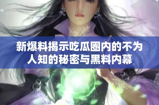 新爆料揭示吃瓜圈内的不为人知的秘密与黑料内幕