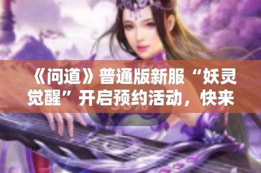 《问道》普通版新服“妖灵觉醒”开启预约活动，快来参与吧!