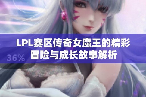 LPL赛区传奇女魔王的精彩冒险与成长故事解析