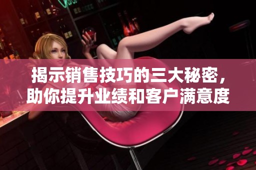 揭示销售技巧的三大秘密，助你提升业绩和客户满意度