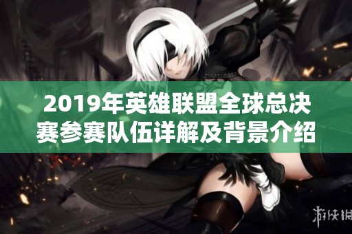 2019年英雄联盟全球总决赛参赛队伍详解及背景介绍