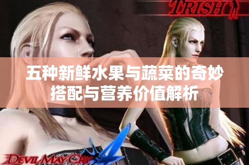 五种新鲜水果与蔬菜的奇妙搭配与营养价值解析