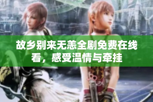 故乡别来无恙全剧免费在线看，感受温情与牵挂