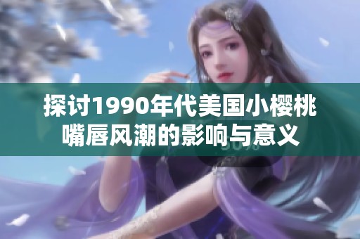 探讨1990年代美国小樱桃嘴唇风潮的影响与意义