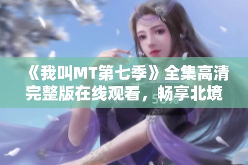 《我叫MT第七季》全集高清完整版在线观看，畅享北境冒险和欢乐剧情