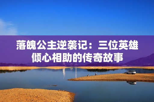 落魄公主逆袭记：三位英雄倾心相助的传奇故事