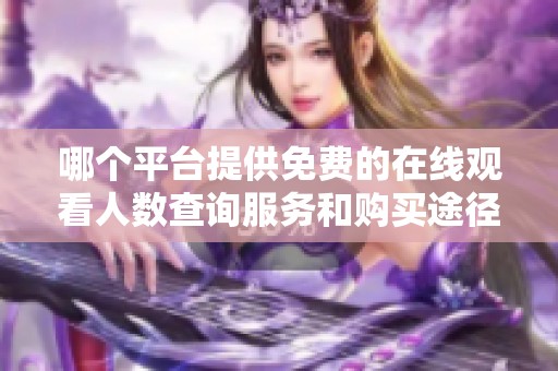 哪个平台提供免费的在线观看人数查询服务和购买途径