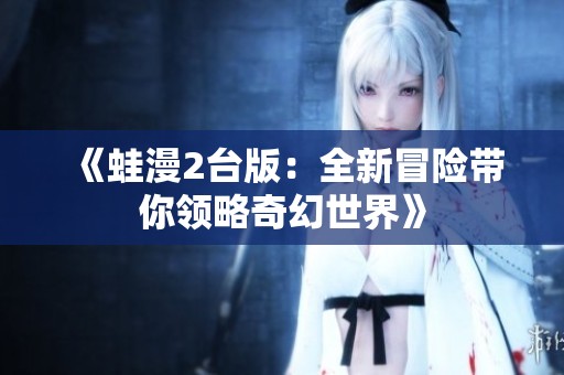《蛙漫2台版：全新冒险带你领略奇幻世界》