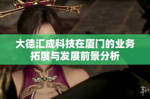 大德汇成科技在厦门的业务拓展与发展前景分析