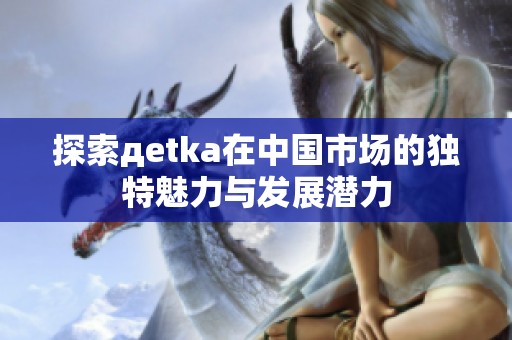 探索дetka在中国市场的独特魅力与发展潜力