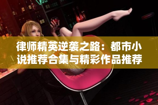 律师精英逆袭之路：都市小说推荐合集与精彩作品推荐