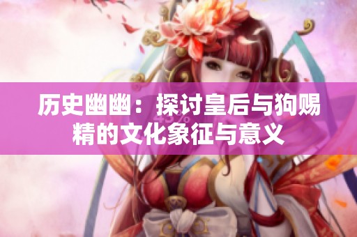 历史幽幽：探讨皇后与狗赐精的文化象征与意义