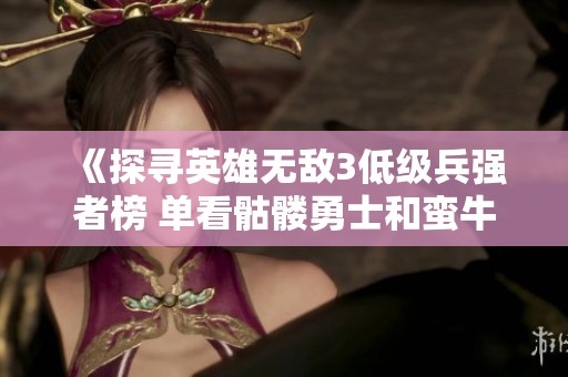 《探寻英雄无敌3低级兵强者榜 单看骷髅勇士和蛮牛》
