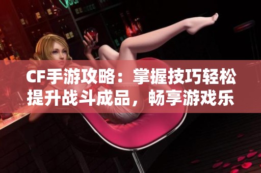 CF手游攻略：掌握技巧轻松提升战斗成品，畅享游戏乐趣