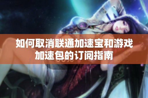 如何取消联通加速宝和游戏加速包的订阅指南