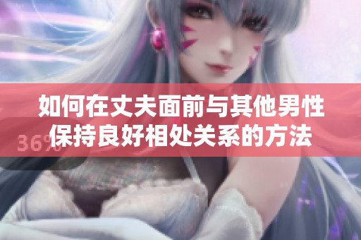 如何在丈夫面前与其他男性保持良好相处关系的方法