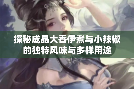探秘成品大香伊煮与小辣椒的独特风味与多样用途