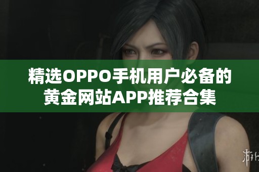 精选OPPO手机用户必备的黄金网站APP推荐合集