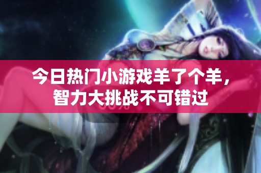 今日热门小游戏羊了个羊，智力大挑战不可错过