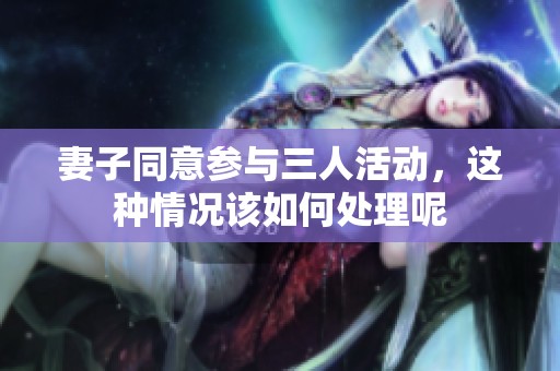 妻子同意参与三人活动，这种情况该如何处理呢