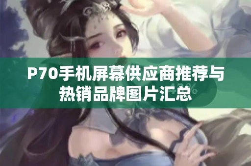 P70手机屏幕供应商推荐与热销品牌图片汇总