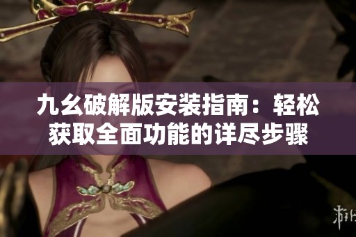 九幺破解版安装指南：轻松获取全面功能的详尽步骤