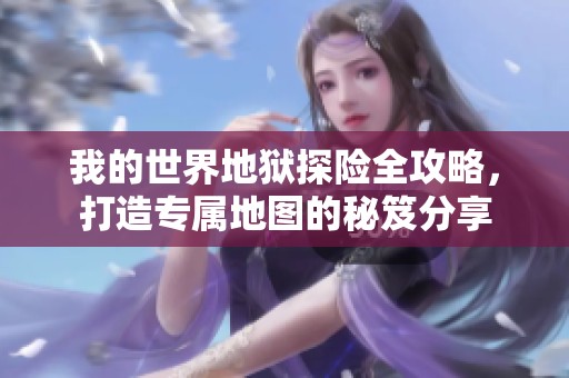 我的世界地狱探险全攻略，打造专属地图的秘笈分享