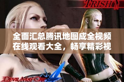 全面汇总腾讯地图成全视频在线观看大全，畅享精彩视频内容
