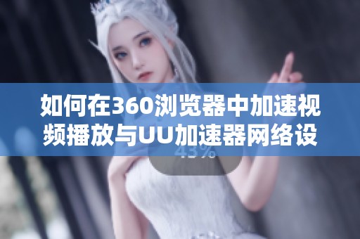 如何在360浏览器中加速视频播放与UU加速器网络设置详解