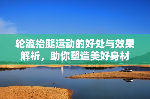 轮流抬腿运动的好处与效果解析，助你塑造美好身材
