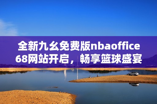 全新九幺免费版nbaoffice68网站开启，畅享篮球盛宴