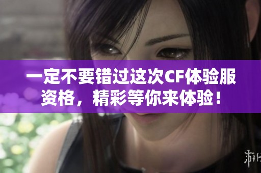 一定不要错过这次CF体验服资格，精彩等你来体验！